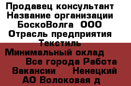 Продавец-консультант › Название организации ­ БоскоВолга, ООО › Отрасль предприятия ­ Текстиль › Минимальный оклад ­ 50 000 - Все города Работа » Вакансии   . Ненецкий АО,Волоковая д.